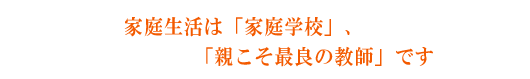 家庭生活は「家庭学校」「親こそ最良の教師」です