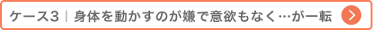 ケース3 身体を動かすのが嫌で意欲もなく…が一変